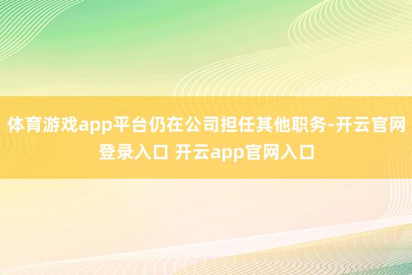 体育游戏app平台仍在公司担任其他职务-开云官网登录入口 开云app官网入口