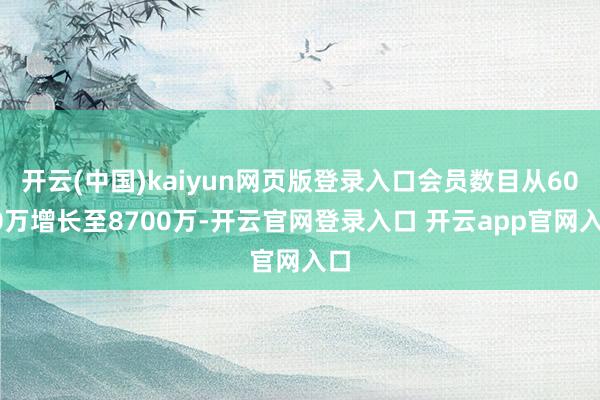 开云(中国)kaiyun网页版登录入口会员数目从6000万增长至8700万-开云官网登录入口 开云app官网入口
