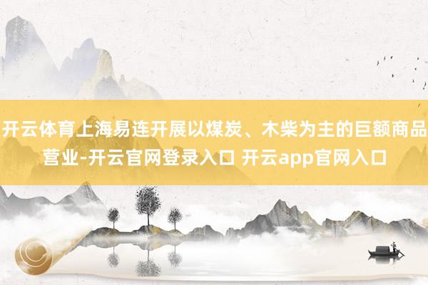开云体育上海易连开展以煤炭、木柴为主的巨额商品营业-开云官网登录入口 开云app官网入口