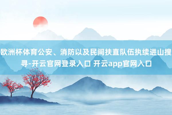 欧洲杯体育公安、消防以及民间扶直队伍执续进山搜寻-开云官网登录入口 开云app官网入口
