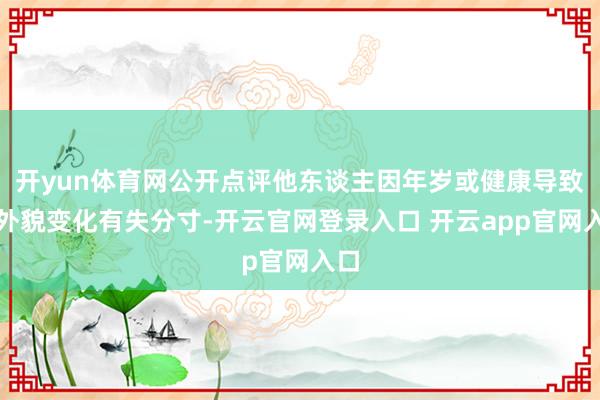 开yun体育网公开点评他东谈主因年岁或健康导致的外貌变化有失分寸-开云官网登录入口 开云app官网入口