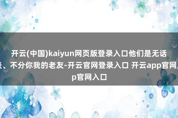 开云(中国)kaiyun网页版登录入口他们是无话不谈、不分你我的老友-开云官网登录入口 开云app官网入口