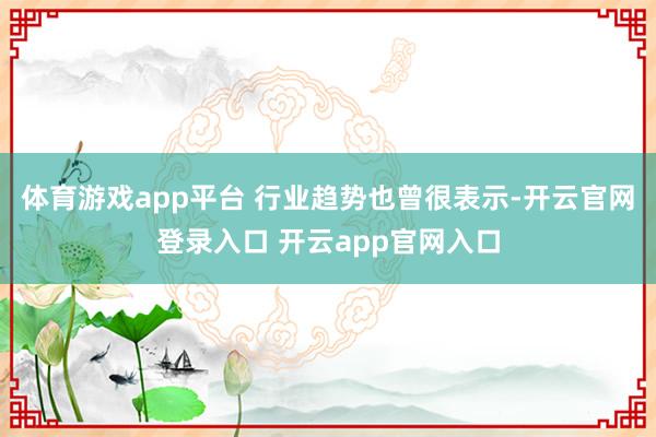 体育游戏app平台 行业趋势也曾很表示-开云官网登录入口 开云app官网入口