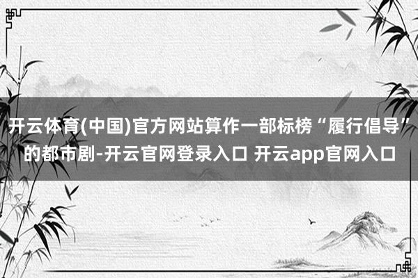 开云体育(中国)官方网站算作一部标榜“履行倡导”的都市剧-开云官网登录入口 开云app官网入口