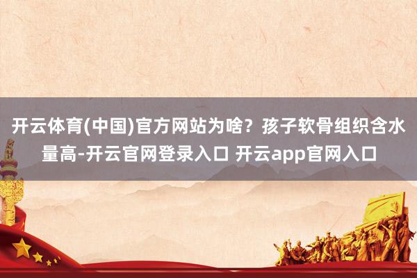 开云体育(中国)官方网站为啥？孩子软骨组织含水量高-开云官网登录入口 开云app官网入口