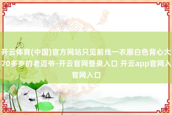开云体育(中国)官方网站只见前线一衣服白色背心大要70多岁的老迈爷-开云官网登录入口 开云app官网入口