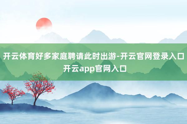 开云体育好多家庭聘请此时出游-开云官网登录入口 开云app官网入口