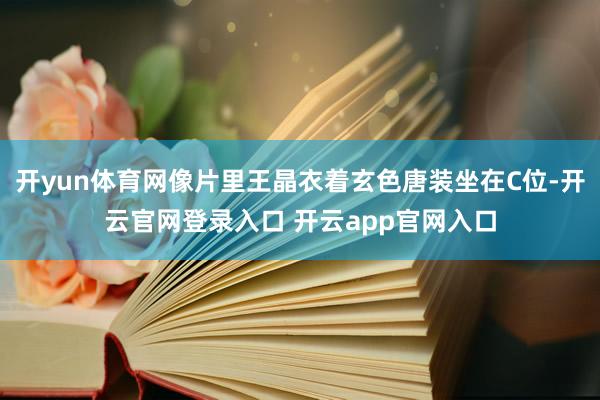 开yun体育网像片里王晶衣着玄色唐装坐在C位-开云官网登录入口 开云app官网入口