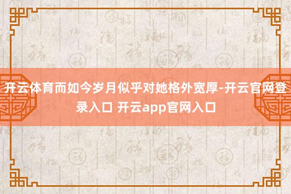 开云体育而如今岁月似乎对她格外宽厚-开云官网登录入口 开云app官网入口