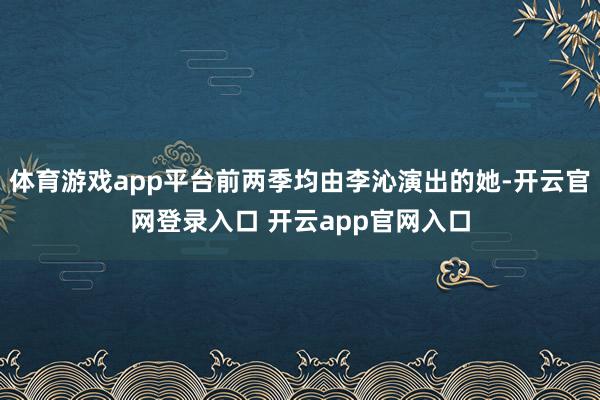 体育游戏app平台前两季均由李沁演出的她-开云官网登录入口 开云app官网入口