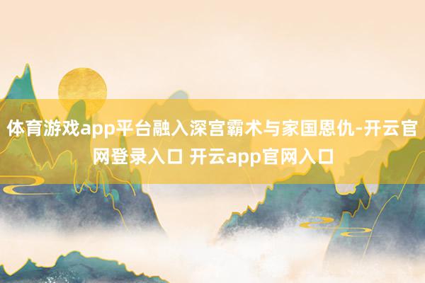体育游戏app平台融入深宫霸术与家国恩仇-开云官网登录入口 开云app官网入口