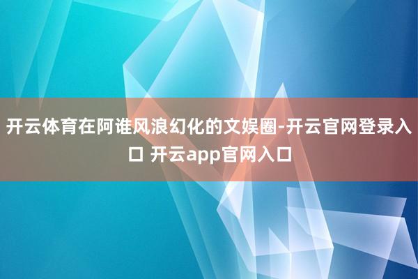开云体育在阿谁风浪幻化的文娱圈-开云官网登录入口 开云app官网入口